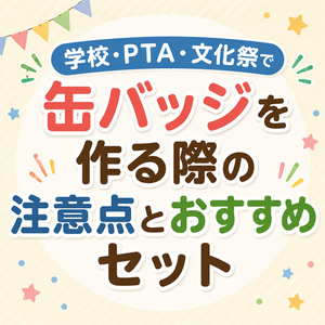 学校・PTA・文化祭で缶バッジを作る際の注意点とおすすめセット